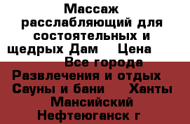 Массаж расслабляющий для состоятельных и щедрых Дам. › Цена ­ 1 100 - Все города Развлечения и отдых » Сауны и бани   . Ханты-Мансийский,Нефтеюганск г.